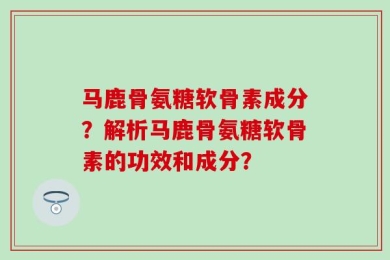 马鹿骨氨糖软骨素成分？解析马鹿骨氨糖软骨素的功效和成分？