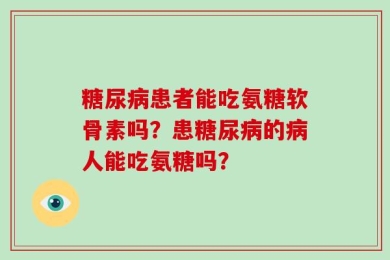 糖尿病患者能吃氨糖软骨素吗？患糖尿病的病人能吃氨糖吗？