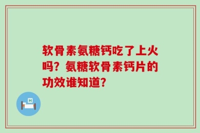 软骨素氨糖钙吃了上火吗？氨糖软骨素钙片的功效谁知道？