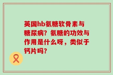 英国hb氨糖软骨素与糖尿病？氨糖的功效与作用是什么呀，类似于钙片吗？