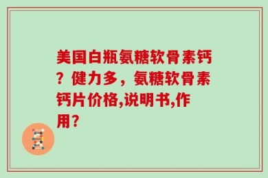 美国白瓶氨糖软骨素钙？健力多，氨糖软骨素钙片价格,说明书,作用？