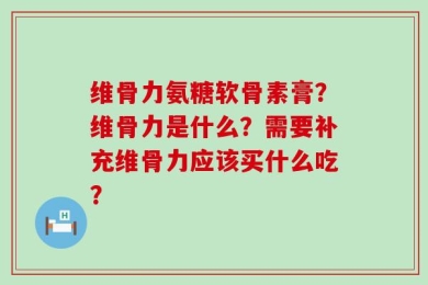 维骨力氨糖软骨素膏？维骨力是什么？需要补充维骨力应该买什么吃？