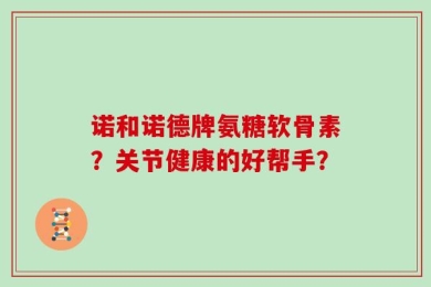诺和诺德牌氨糖软骨素？关节健康的好帮手？