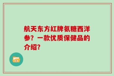 航天东方红牌氨糖西洋参？一款优质保健品的介绍？