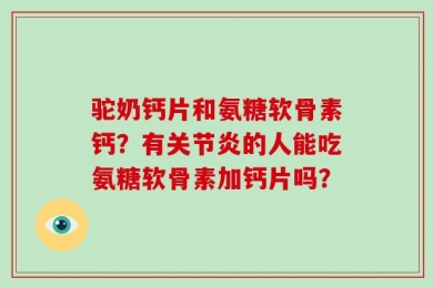 驼奶钙片和氨糖软骨素钙？有关节炎的人能吃氨糖软骨素加钙片吗？