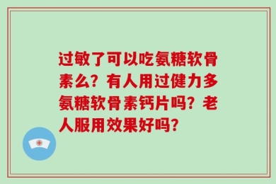 过敏了可以吃氨糖软骨素么？有人用过健力多氨糖软骨素钙片吗？老人服用效果好吗？