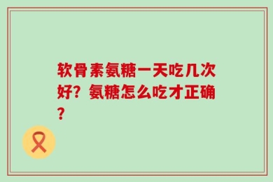 软骨素氨糖一天吃几次好？氨糖怎么吃才正确？