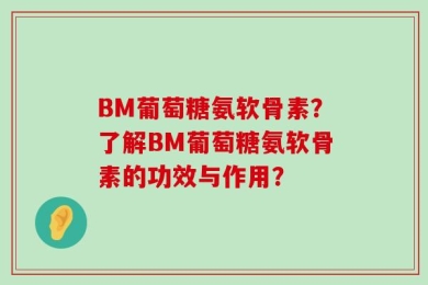 BM葡萄糖氨软骨素？了解BM葡萄糖氨软骨素的功效与作用？