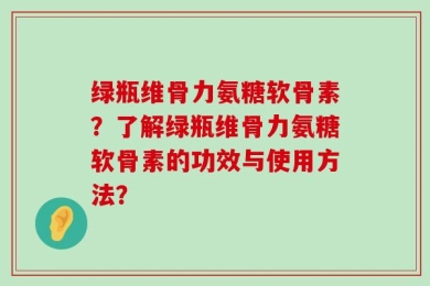 绿瓶维骨力氨糖软骨素？了解绿瓶维骨力氨糖软骨素的功效与使用方法？