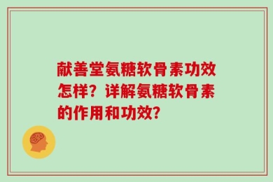 献善堂氨糖软骨素功效怎样？详解氨糖软骨素的作用和功效？