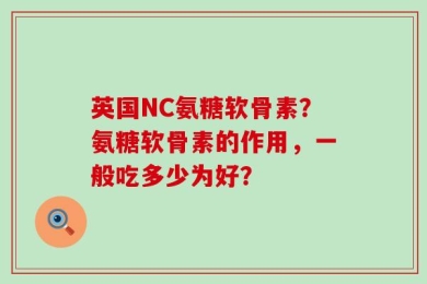 英国NC氨糖软骨素？氨糖软骨素的作用，一般吃多少为好？