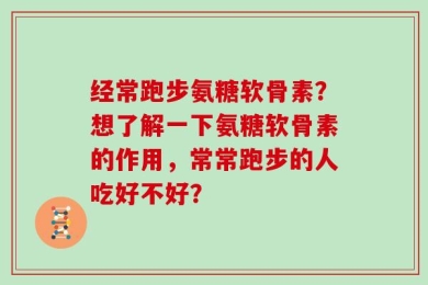经常跑步氨糖软骨素？想了解一下氨糖软骨素的作用，常常跑步的人吃好不好？