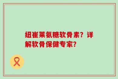 纽崔莱氨糖软骨素？详解软骨保健专家？