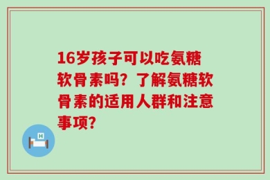 16岁孩子可以吃氨糖软骨素吗？了解氨糖软骨素的适用人群和注意事项？