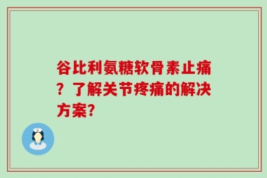 谷比利氨糖软骨素止痛？了解关节疼痛的解决方案？