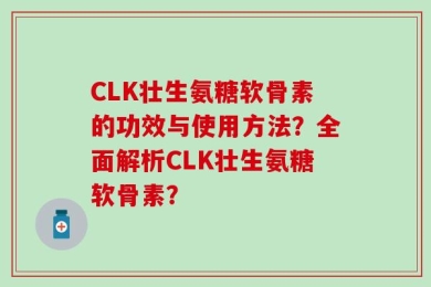 CLK壮生氨糖软骨素的功效与使用方法？全面解析CLK壮生氨糖软骨素？