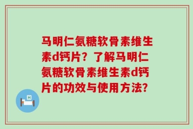 马明仁氨糖软骨素维生素d钙片？了解马明仁氨糖软骨素维生素d钙片的功效与使用方法？