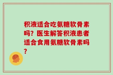 积液适合吃氨糖软骨素吗？医生解答积液患者适合食用氨糖软骨素吗？