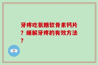 牙疼吃氨糖软骨素钙片？缓解牙疼的有效方法？