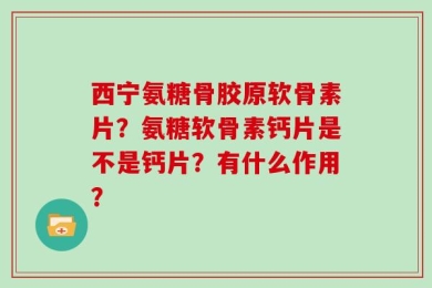 西宁氨糖骨胶原软骨素片？氨糖软骨素钙片是不是钙片？有什么作用？