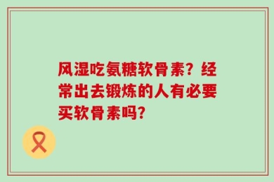 风湿吃氨糖软骨素？经常出去锻炼的人有必要买软骨素吗？