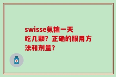 swisse氨糖一天吃几颗？正确的服用方法和剂量？