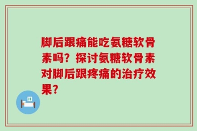 脚后跟痛能吃氨糖软骨素吗？探讨氨糖软骨素对脚后跟疼痛的治疗效果？