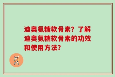 迪奥氨糖软骨素？了解迪奥氨糖软骨素的功效和使用方法？