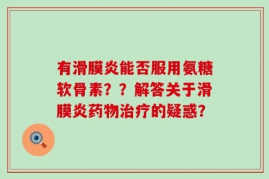 有滑膜炎能否服用氨糖软骨素？？解答关于滑膜炎药物治疗的疑惑？