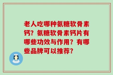 老人吃哪种氨糖软骨素钙？氨糖软骨素钙片有哪些功效与作用？有哪些品牌可以推荐？