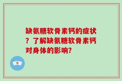 缺氨糖软骨素钙的症状？了解缺氨糖软骨素钙对身体的影响？