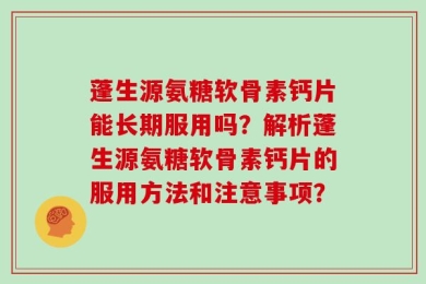 蓬生源氨糖软骨素钙片能长期服用吗？解析蓬生源氨糖软骨素钙片的服用方法和注意事项？
