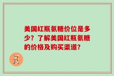 美国红瓶氨糖价位是多少？了解美国红瓶氨糖的价格及购买渠道？