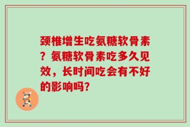 颈椎增生吃氨糖软骨素？氨糖软骨素吃多久见效，长时间吃会有不好的影响吗？
