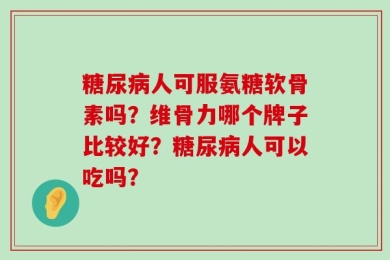 糖尿病人可服氨糖软骨素吗？维骨力哪个牌子比较好？糖尿病人可以吃吗？