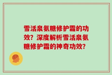 雪活泉氨糖修护霜的功效？深度解析雪活泉氨糖修护霜的神奇功效？