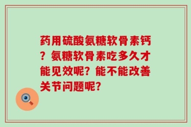 药用硫酸氨糖软骨素钙？氨糖软骨素吃多久才能见效呢？能不能改善关节问题呢？