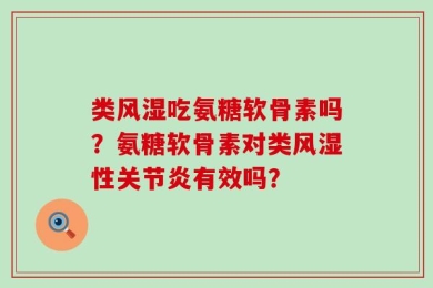 类风湿吃氨糖软骨素吗？氨糖软骨素对类风湿性关节炎有效吗？