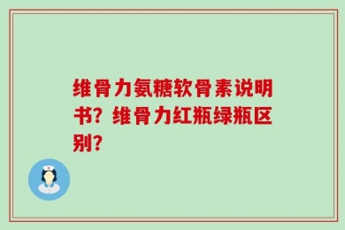 维骨力氨糖软骨素说明书？维骨力红瓶绿瓶区别？