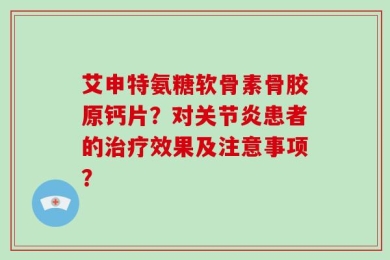 艾申特氨糖软骨素骨胶原钙片？对关节炎患者的治疗效果及注意事项？