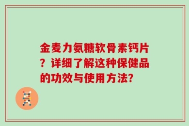 金麦力氨糖软骨素钙片？详细了解这种保健品的功效与使用方法？