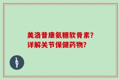 美洛昔康氨糖软骨素？详解关节保健药物？