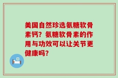 美国自然珍选氨糖软骨素钙？氨糖软骨素的作用与功效可以让关节更健康吗？