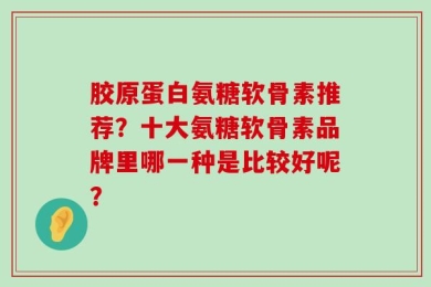 胶原蛋白氨糖软骨素推荐？十大氨糖软骨素品牌里哪一种是比较好呢？