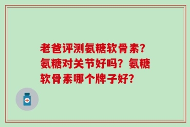 老爸评测氨糖软骨素？氨糖对关节好吗？氨糖软骨素哪个牌子好？