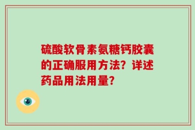 硫酸软骨素氨糖钙胶囊的正确服用方法？详述药品用法用量？
