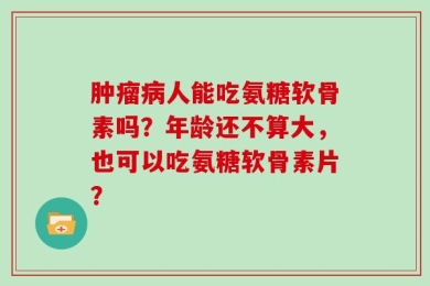肿瘤病人能吃氨糖软骨素吗？年龄还不算大，也可以吃氨糖软骨素片？
