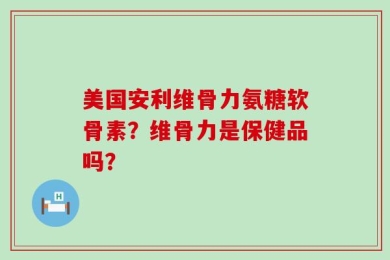 美国安利维骨力氨糖软骨素？维骨力是保健品吗？