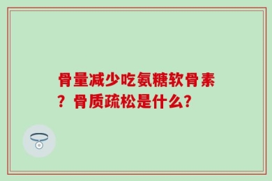骨量减少吃氨糖软骨素？骨质疏松是什么？