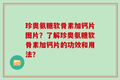 珍奥氨糖软骨素加钙片图片？了解珍奥氨糖软骨素加钙片的功效和用法？